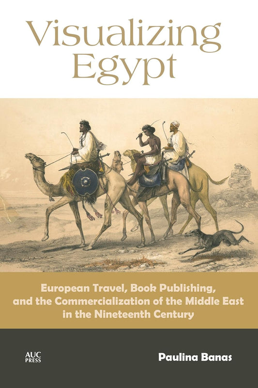 Visualizing Egypt: European Travel, Book Publishing, and the Commercialization of the Middle East in the Nineteenth Century  - Hardcover